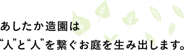 あしたか造園は「人」と「植物」を繋ぐお庭を生み出します。